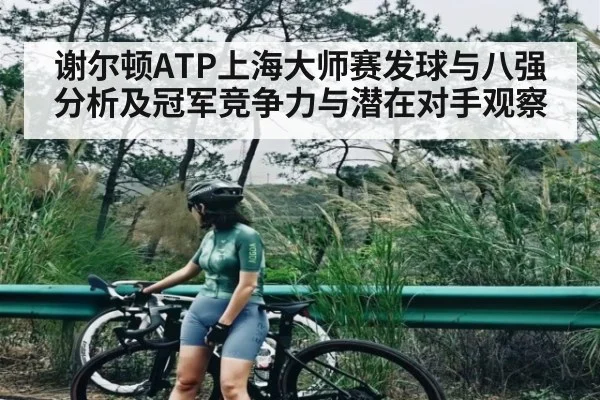 谢尔顿ATP上海大师赛发球与八强分析及冠军竞争力与潜在对手观察